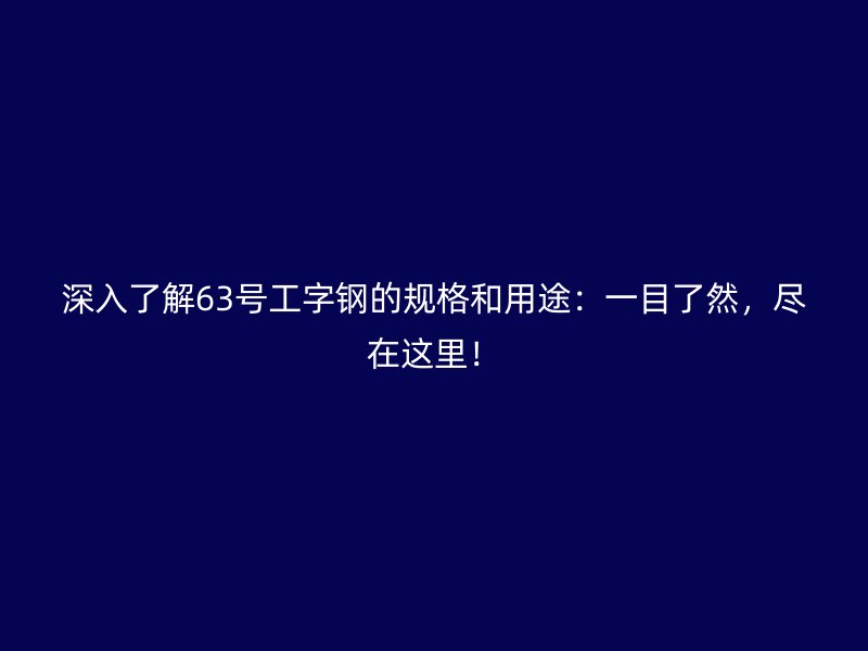 深入了解63號工字鋼的規(guī)格和用途：一目了然，盡在這里！