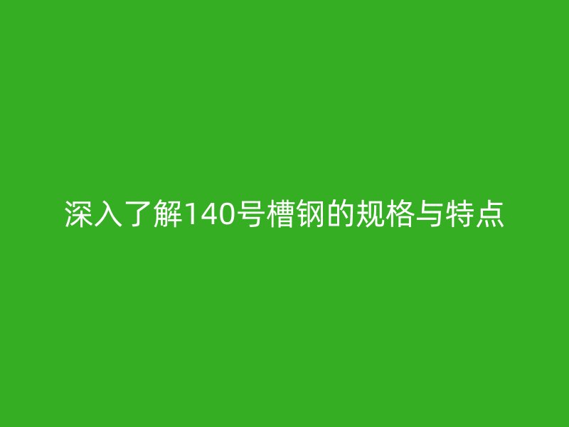 深入了解140號槽鋼的規(guī)格與特點