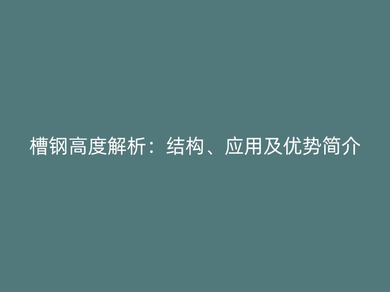 槽鋼高度解析：結(jié)構(gòu)、應(yīng)用及優(yōu)勢簡介