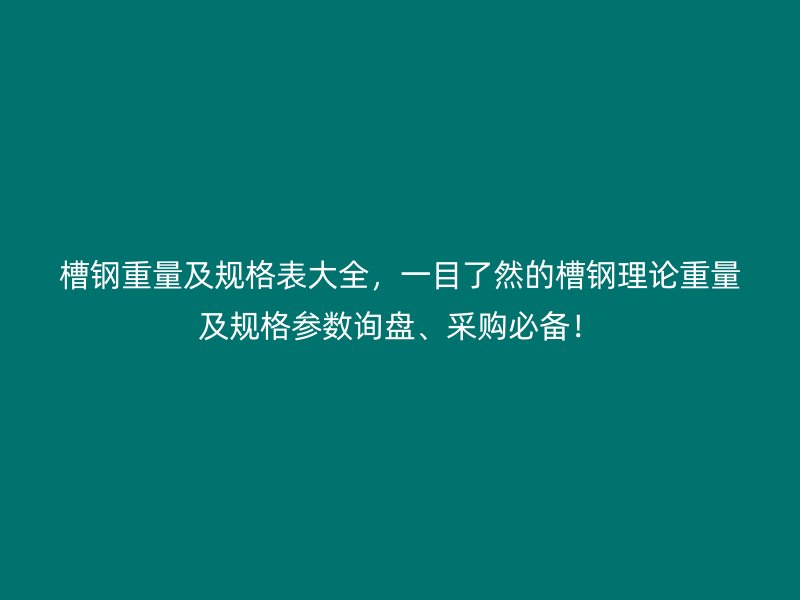 槽鋼重量及規(guī)格表大全，一目了然的槽鋼理論重量及規(guī)格參數(shù)詢盤、采購必備！