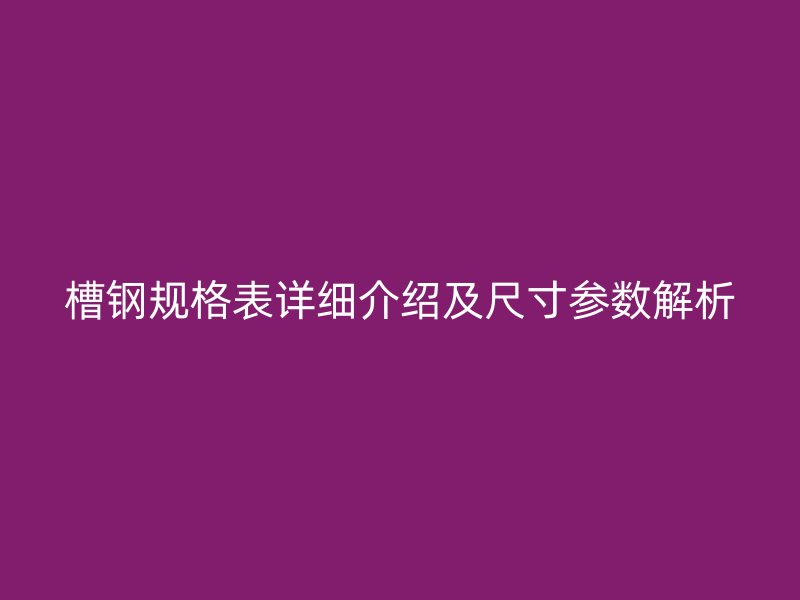 槽鋼規(guī)格表詳細介紹及尺寸參數(shù)解析