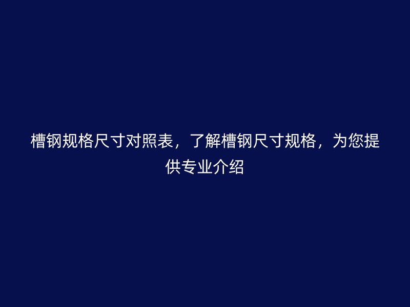 槽鋼規(guī)格尺寸對照表，了解槽鋼尺寸規(guī)格，為您提供專業(yè)介紹