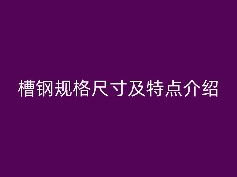 槽鋼規(guī)格尺寸及特點介紹