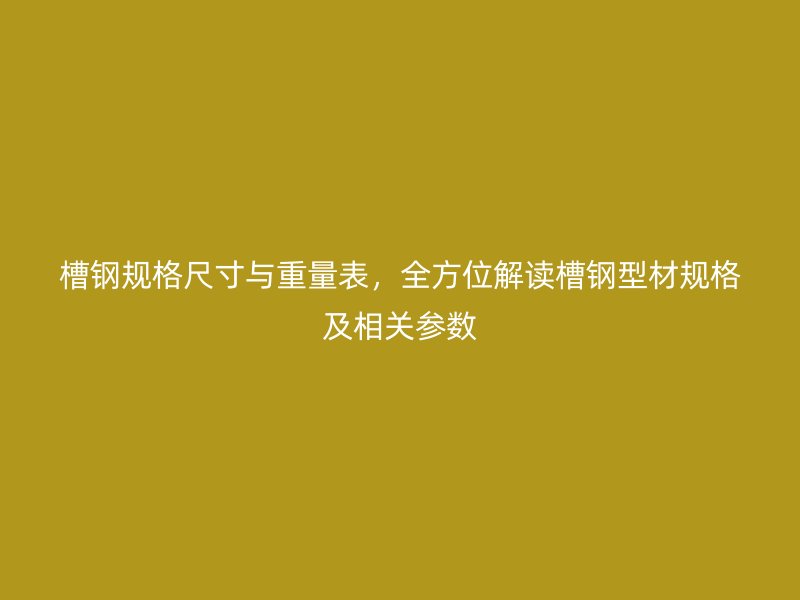 槽鋼規(guī)格尺寸與重量表，全方位解讀槽鋼型材規(guī)格及相關(guān)參數(shù)