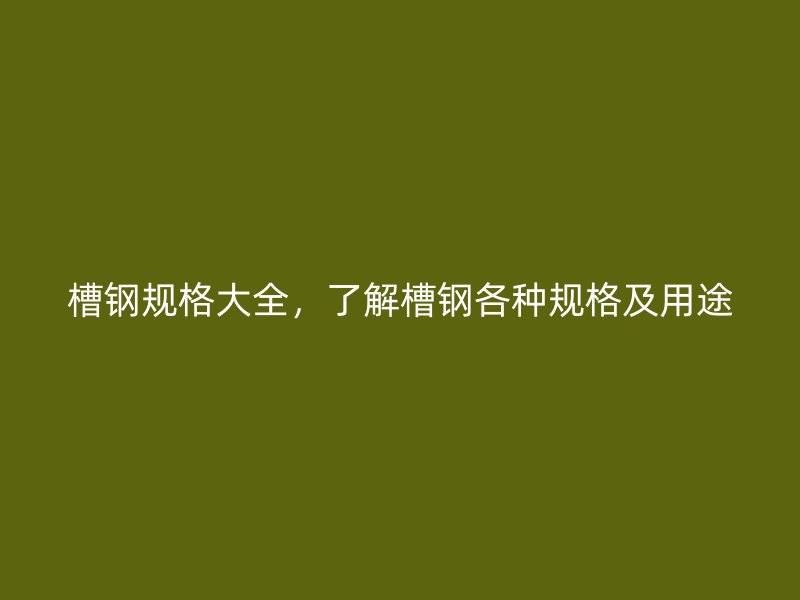 槽鋼規(guī)格大全，了解槽鋼各種規(guī)格及用途