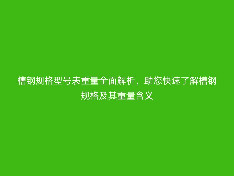 槽鋼規(guī)格型號(hào)表重量全面解析，助您快速了解槽鋼規(guī)格及其重量含義