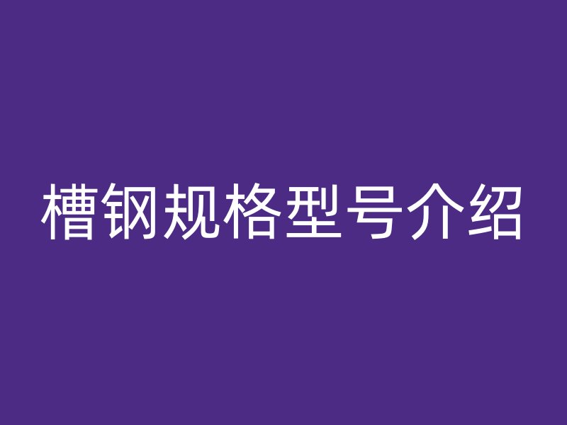 槽鋼規(guī)格型號(hào)介紹