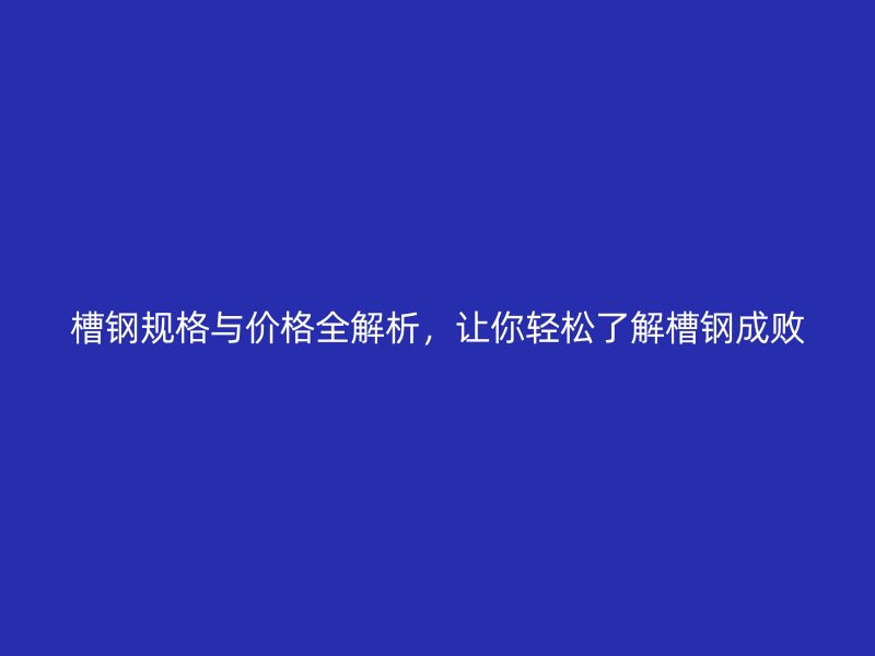 槽鋼規(guī)格與價格全解析，讓你輕松了解槽鋼成敗