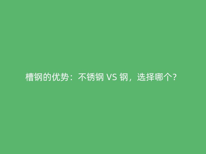 槽鋼的優(yōu)勢：不銹鋼 VS 鋼，選擇哪個？