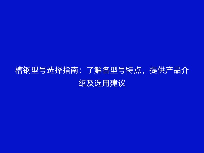 槽鋼型號選擇指南：了解各型號特點，提供產(chǎn)品介紹及選用建議