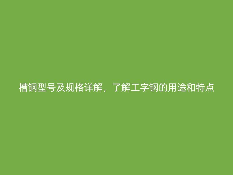 槽鋼型號及規(guī)格詳解，了解工字鋼的用途和特點