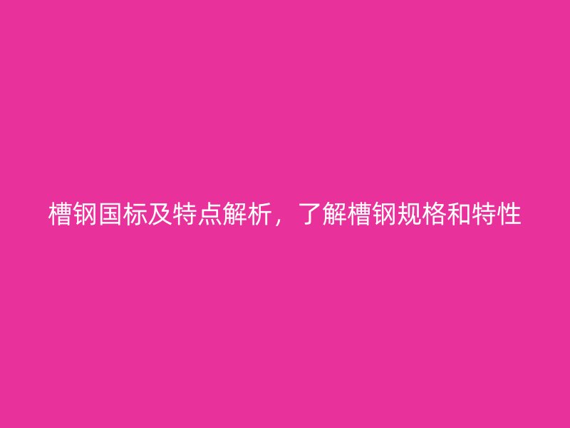 槽鋼國(guó)標(biāo)及特點(diǎn)解析，了解槽鋼規(guī)格和特性