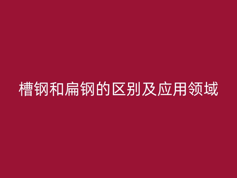 槽鋼和扁鋼的區(qū)別及應用領域