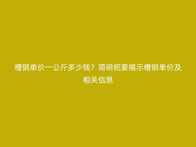 槽鋼單價一公斤多少錢？簡明扼要揭示槽鋼單價及相關(guān)信息