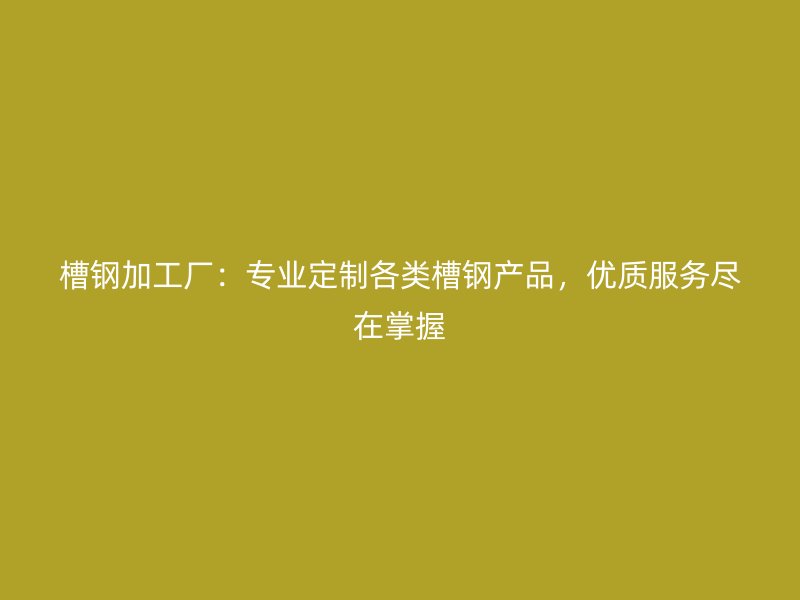 槽鋼加工廠：專業(yè)定制各類槽鋼產品，優(yōu)質服務盡在掌握