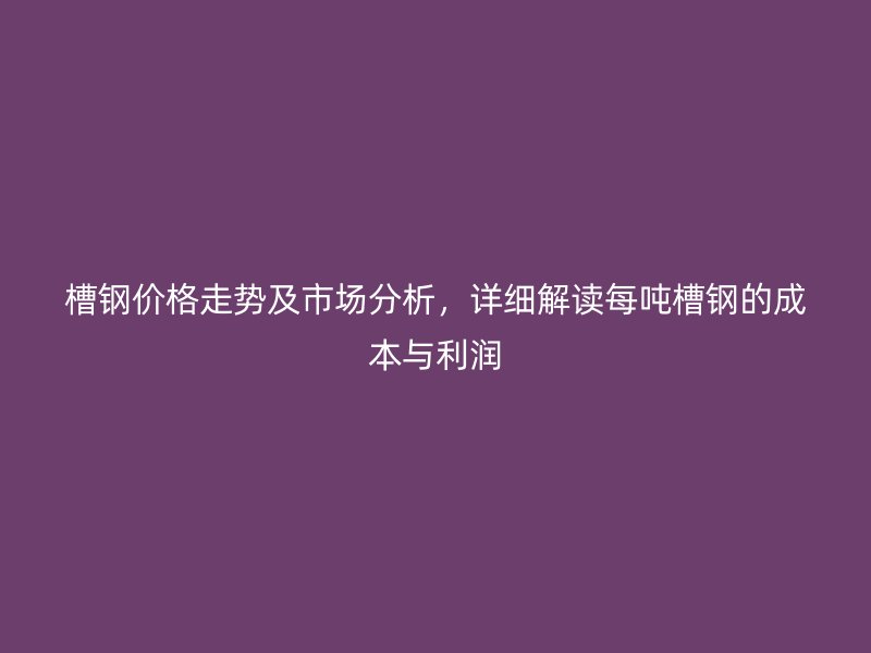 槽鋼價(jià)格走勢(shì)及市場(chǎng)分析，詳細(xì)解讀每噸槽鋼的成本與利潤
