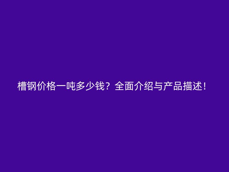 槽鋼價格一噸多少錢？全面介紹與產(chǎn)品描述！