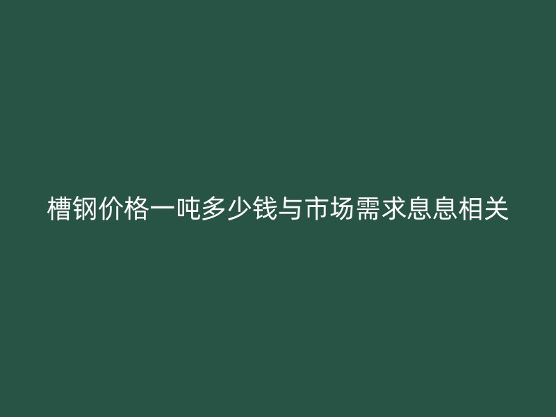 槽鋼價(jià)格一噸多少錢與市場需求息息相關(guān)