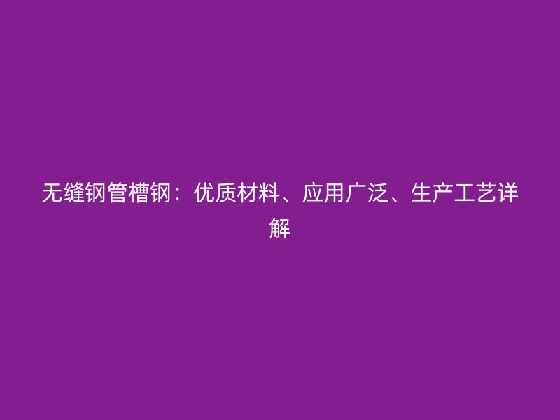 無縫鋼管槽鋼：優(yōu)質(zhì)材料、應(yīng)用廣泛、生產(chǎn)工藝詳解