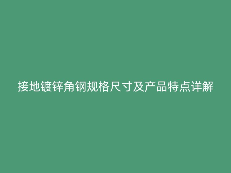 接地鍍鋅角鋼規(guī)格尺寸及產(chǎn)品特點詳解