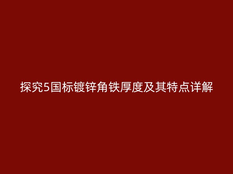探究5國標鍍鋅角鐵厚度及其特點詳解