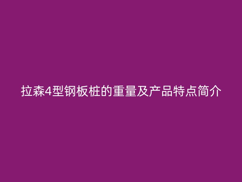 拉森4型鋼板樁的重量及產(chǎn)品特點簡介