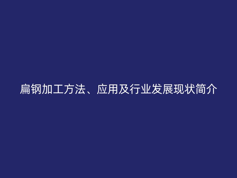 扁鋼加工方法、應(yīng)用及行業(yè)發(fā)展現(xiàn)狀簡介