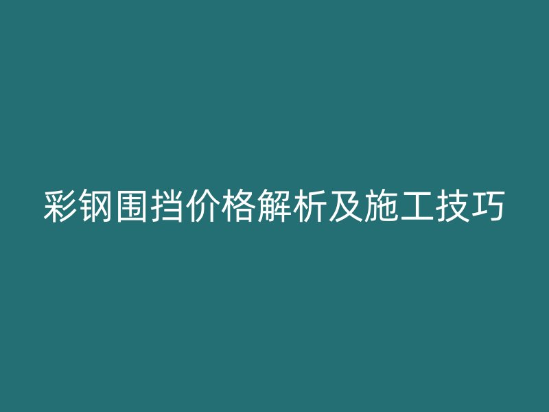 彩鋼圍擋價格解析及施工技巧