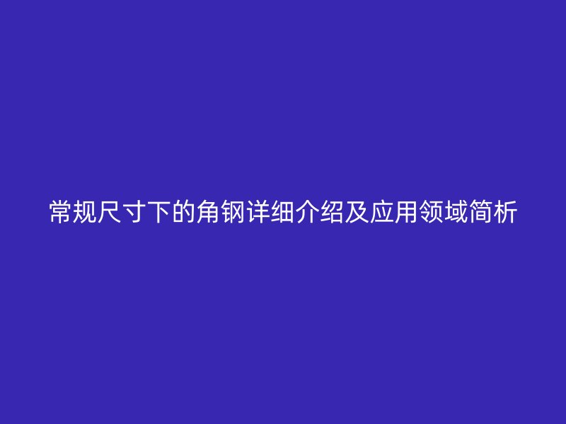 常規(guī)尺寸下的角鋼詳細介紹及應(yīng)用領(lǐng)域簡析