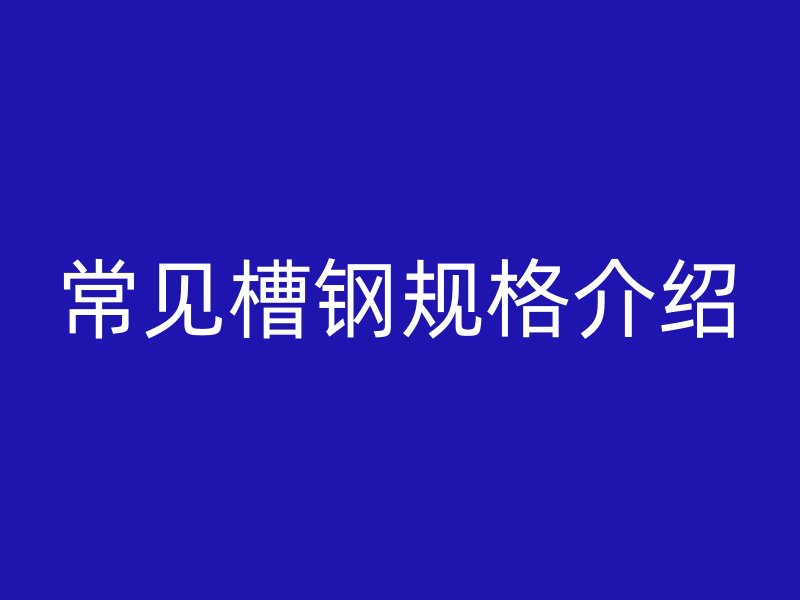 常見(jiàn)槽鋼規(guī)格介紹