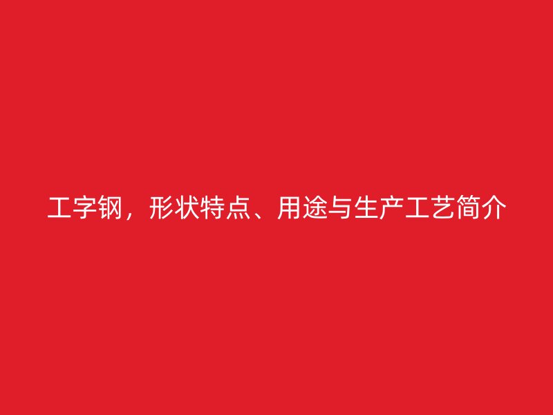 工字鋼，形狀特點、用途與生產(chǎn)工藝簡介