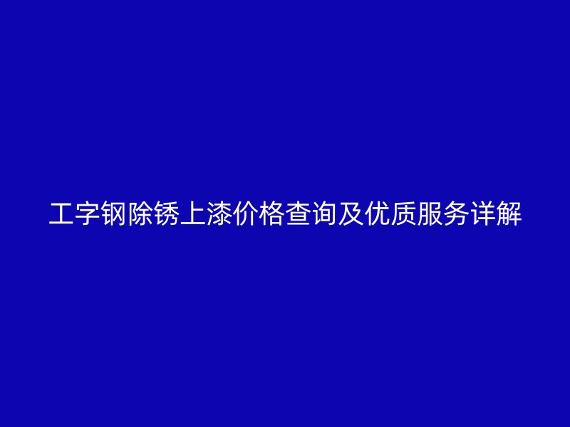 工字鋼除銹上漆價格查詢及優(yōu)質(zhì)服務(wù)詳解