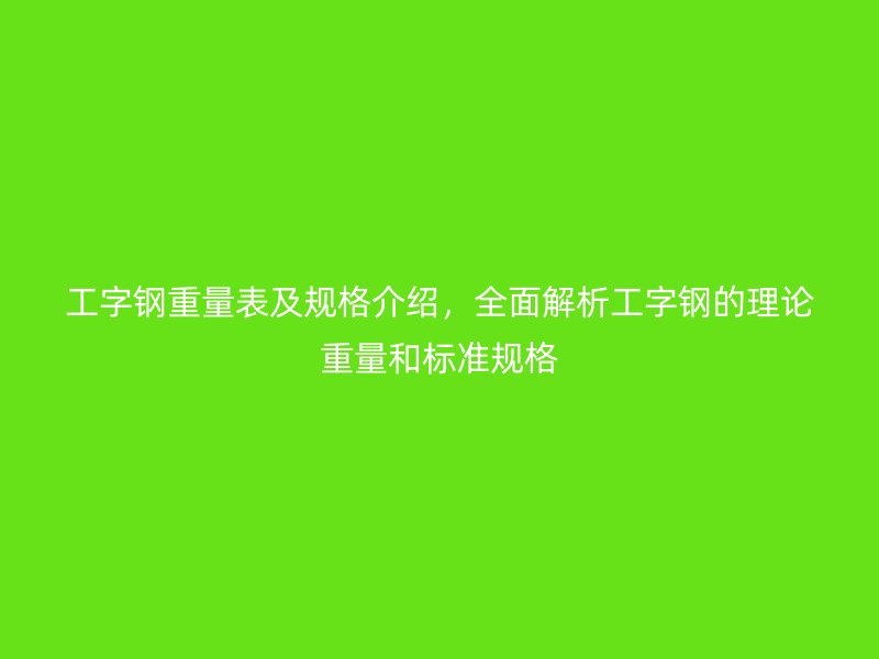 工字鋼重量表及規(guī)格介紹，全面解析工字鋼的理論重量和標(biāo)準(zhǔn)規(guī)格