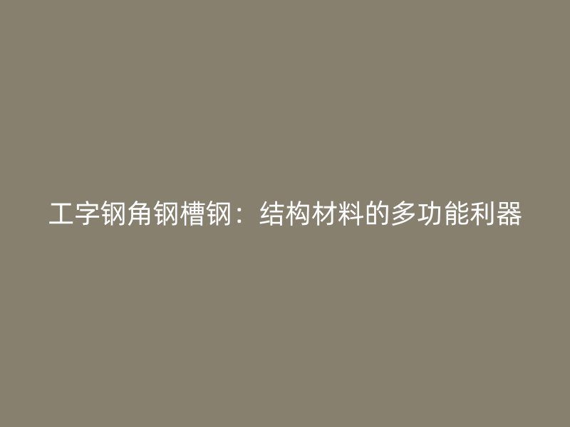 工字鋼角鋼槽鋼：結(jié)構(gòu)材料的多功能利器