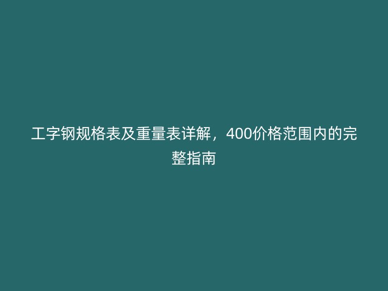 工字鋼規(guī)格表及重量表詳解，400價(jià)格范圍內(nèi)的完整指南