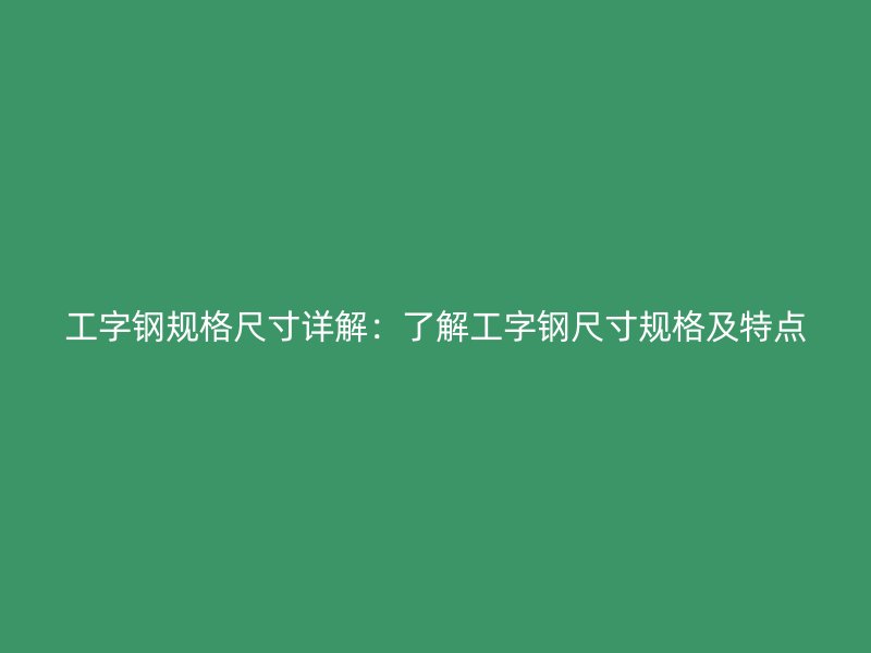 工字鋼規(guī)格尺寸詳解：了解工字鋼尺寸規(guī)格及特點