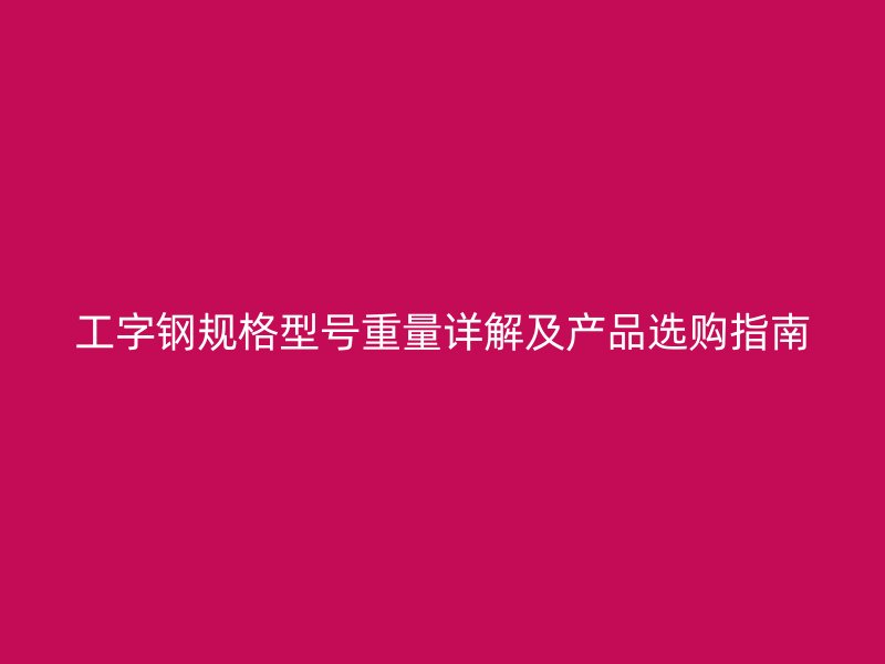 工字鋼規(guī)格型號重量詳解及產品選購指南