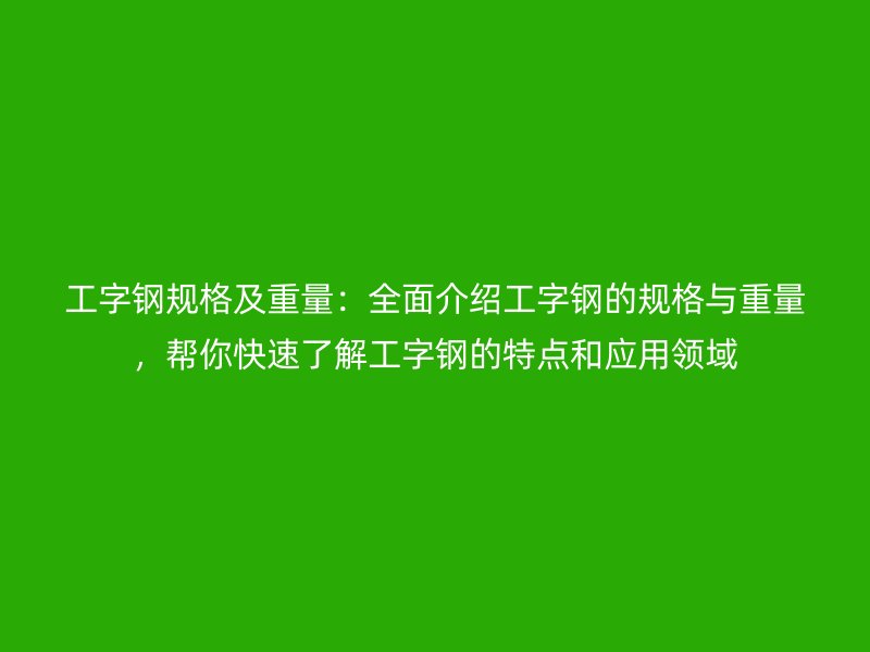 工字鋼規(guī)格及重量：全面介紹工字鋼的規(guī)格與重量，幫你快速了解工字鋼的特點和應(yīng)用領(lǐng)域