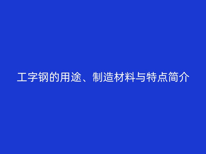 工字鋼的用途、制造材料與特點(diǎn)簡(jiǎn)介