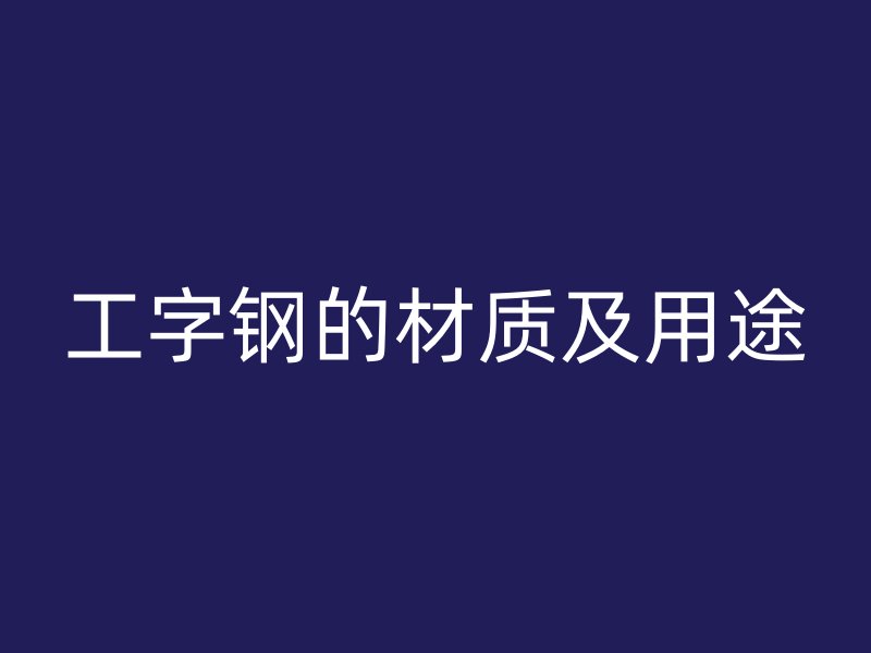 工字鋼的材質(zhì)及用途