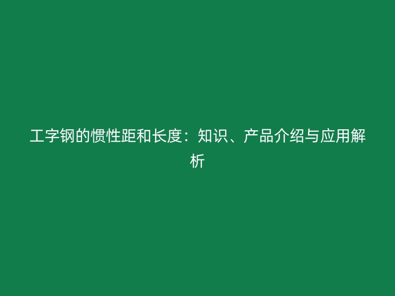 工字鋼的慣性距和長度：知識、產(chǎn)品介紹與應(yīng)用解析