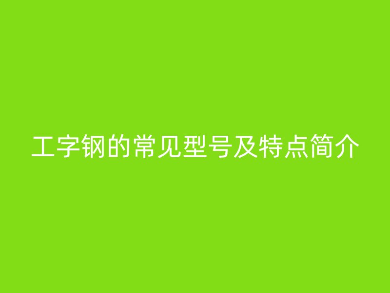 工字鋼的常見(jiàn)型號(hào)及特點(diǎn)簡(jiǎn)介