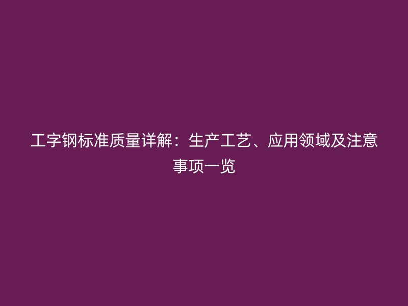 工字鋼標(biāo)準(zhǔn)質(zhì)量詳解：生產(chǎn)工藝、應(yīng)用領(lǐng)域及注意事項(xiàng)一覽