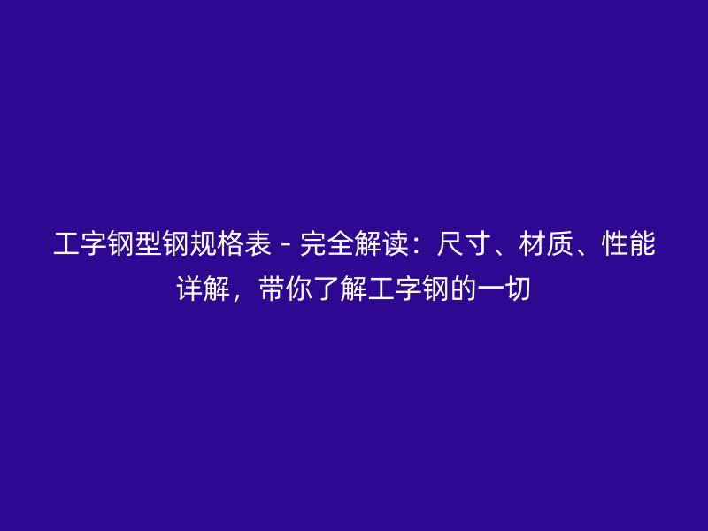 工字鋼型鋼規(guī)格表－完全解讀：尺寸、材質(zhì)、性能詳解，帶你了解工字鋼的一切