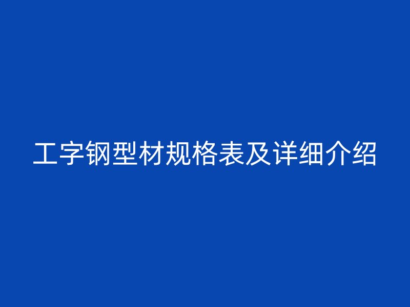 工字鋼型材規(guī)格表及詳細介紹