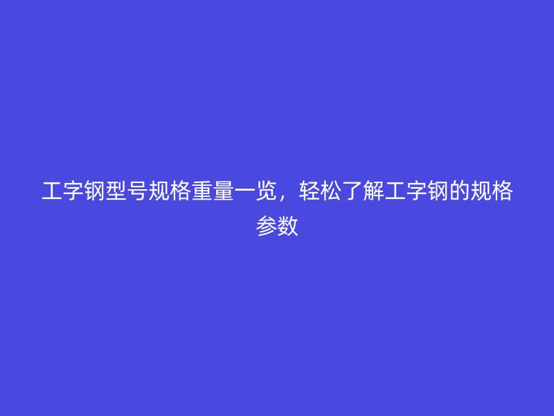 工字鋼型號規(guī)格重量一覽，輕松了解工字鋼的規(guī)格參數(shù)