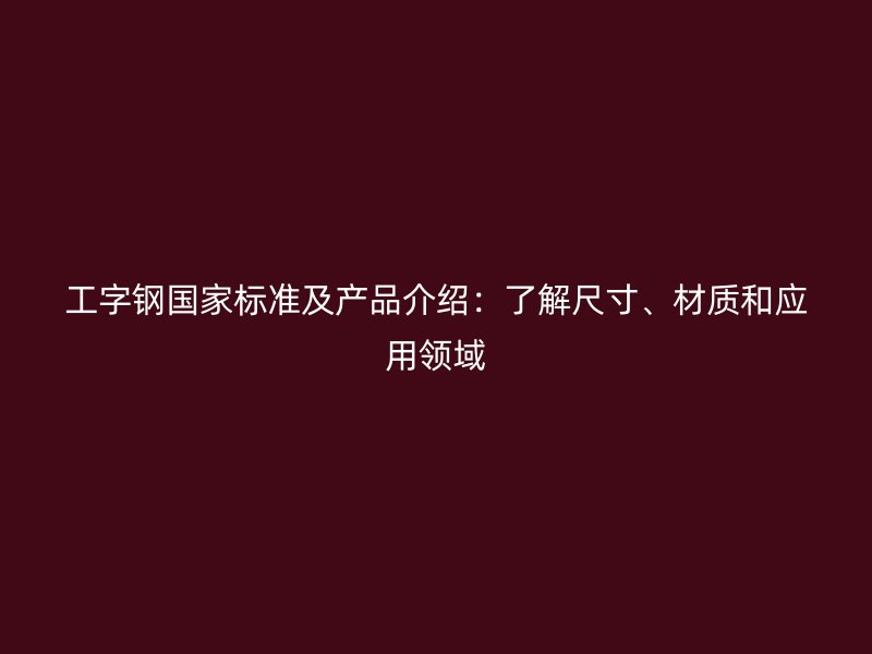 工字鋼國家標準及產品介紹：了解尺寸、材質和應用領域