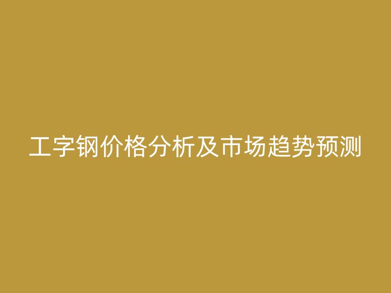 工字鋼價(jià)格分析及市場(chǎng)趨勢(shì)預(yù)測(cè)