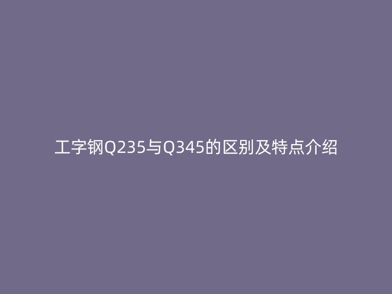 工字鋼Q235與Q345的區(qū)別及特點(diǎn)介紹