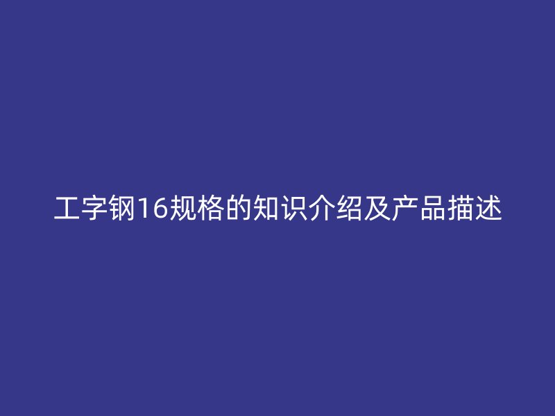 工字鋼16規(guī)格的知識(shí)介紹及產(chǎn)品描述